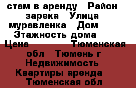 стам в аренду › Район ­ зарека › Улица ­ муравленка › Дом ­ 22 › Этажность дома ­ 8 › Цена ­ 13 300 - Тюменская обл., Тюмень г. Недвижимость » Квартиры аренда   . Тюменская обл.,Тюмень г.